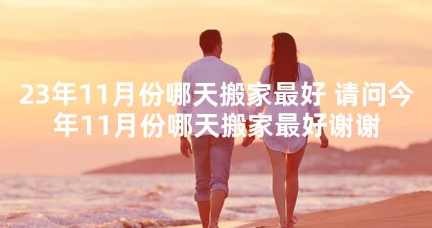 23年11月份哪天搬家最好 请问今年11月份哪天搬家最好谢谢